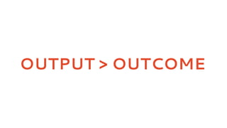 OUTPUT > OUTCOME
 
