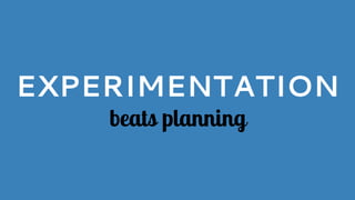 EXPERIMENTATION
beats planning
 