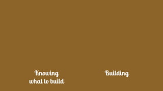 Knowing
what to build
Building
 