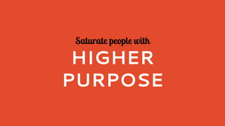 Saturate people with
HIGHER
PURPOSE
 