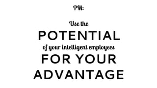PM:
Use the
POTENTIAL
of your intelligent employees
FOR YOUR
ADVANTAGE
 