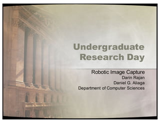 Undergraduate
Research Day
Robotic'Image'Capture
Darin'Rajan
Daniel'G.'Aliaga
Department'of'Computer'Sciences
 