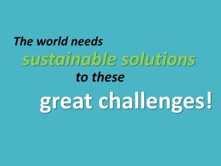 The world needs
sustainable solutions
to these
great challenges!
 