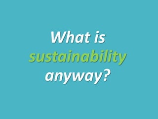 What is
sustainability
anyway?
 