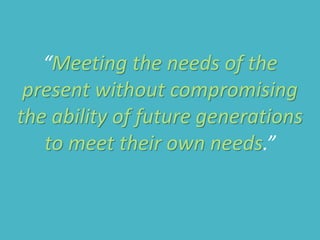 “Meeting the needs of the
present without compromising
the ability of future generations
to meet their own needs.”
 