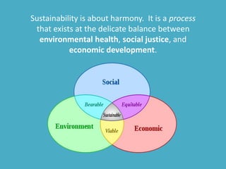 Sustainability is about harmony. It is a process
that exists at the delicate balance between
environmental health, social justice, and
economic development.
 