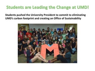 Students are Leading the Change at UMD!
Students pushed the University President to commit to eliminating
UMD’s carbon footprint and creating an Office of Sustainability
 