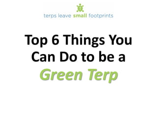 Top 6 Things You
Can Do to be a
Green Terp
 