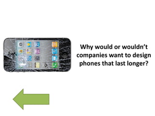 Why would or wouldn’t
companies want to design
phones that last longer?
 