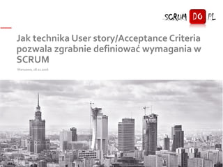 Jak technika User story/Acceptance Criteria
pozwala zgrabnie definiować wymagania w
SCRUM
Warszawa, 28.11.2016
1
 