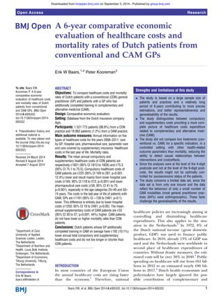 A 6-year comparative economic
evaluation of healthcare costs and
mortality rates of Dutch patients from
conventional and CAM GPs
Erik W Baars,1,2
Peter Kooreman3
To cite: Baars EW,
Kooreman P. A 6-year
comparative economic
evaluation of healthcare costs
and mortality rates of Dutch
patients from conventional
and CAM GPs. BMJ Open
2014;4:e005332.
doi:10.1136/bmjopen-2014-
005332
▸ Prepublication history and
additional material is
available. To view please visit
the journal (http://dx.doi.org/
10.1136/bmjopen-2014-
005332).
Received 24 March 2014
Revised 6 August 2014
Accepted 7 August 2014
1
Department of Care,
University of Applied
Sciences Leiden, Leiden,
The Netherlands
2
Department of Nutrition and
Health, Louis Bolk Institute,
Driebergen, The Netherlands
3
Department of Economics,
Tilburg University, Tilburg,
The Netherlands
Correspondence to
Erik W Baars;
baars.e@hsleiden.nl
ABSTRACT
Objectives: To compare healthcare costs and mortality
rates of Dutch patients with a conventional (CON) general
practitioner (GP) and patients with a GP who has
additionally completed training in complementary and
alternative medicine (CAM).
Design: Comparative economic evaluation.
Setting: Database from the Dutch insurance company
Agis.
Participants: 1 521 773 patients (98.8%) from a CON
practice and 18 862 patients (1.2%) from a CAM practice.
Main outcome measures: Annual information on five
types of healthcare costs for the years 2006–2011: care
by GP, hospital care, pharmaceutical care, paramedic care
and care covered by supplementary insurance. Healthcare
costs in the last year of life. Mortality rates.
Results: The mean annual compulsory and
supplementary healthcare costs of CON patients are
respectively €1821 (95% CI 1813 to 1828) and €75.3
(95% CI 75.1 to 75.5). Compulsory healthcare costs of
CAM patients are €225 (95% CI 169 to 281; p<0.001;
12.4%) lower and result mainly from lower hospital care
costs (€165; 95% CI 118 to 212; p<0.001) and lower
pharmaceutical care costs (€58; 95% CI 41 to 75;
p<0.001), especially in the age categories 25–49 and 50–
74 years. The costs in the last year of life of patients with
CAM, GPs are €1161 (95% CI −138 to 2461; p<0.1)
lower. This difference is entirely due to lower hospital
costs (€1250; 95% CI 19 to 2481; p<0.05). The mean
annual supplementary costs of CAM patients are €33
(95% CI 30 to 37; p<0.001; 44%) higher. CAM patients
do not have lower or higher mortality rates than CON
patients.
Conclusions: Dutch patients whose GP additionally
completed training in CAM on average have €192 (10.1%)
lower annual total compulsory and supplementary
healthcare costs and do not live longer or shorter than
CON patients.
INTRODUCTION
In most countries of the European Union
the annual healthcare costs are rising faster
than the economy.1
Therefore, national
healthcare policies are increasingly aiming at
controlling and diminishing healthcare
expenditures. This also applies to the situ-
ation in the Netherlands.2
In 1972, 8% of
the Dutch national income (gross domestic
product, GDP) was used to ﬁnance public
healthcare. In 2010, already 13% of GDP was
used and the Netherlands were worldwide in
second place of healthcare expenditures of
countries. Without drastic measures, the esti-
mated costs will be over 30% in 2040.3
Public
spending on healthcare will rise from €61 bil-
lions in 2012 to an estimated nearly €80 bil-
lions in 2017.4
Dutch health economists and
policymakers have largely ignored the pos-
sible contribution of complementary and
Strengths and limitations of this study
▪ The study is based on a large sample size of
patients and practices and a relatively long
period of 6 years contributing to more precise
estimations, and better representativeness and
generalisability of the results.
▪ The study distinguishes between compulsory
and supplementary costs providing a more com-
plete picture of healthcare costs expenditure
related to complementary and alternative medi-
cine (CAM).
▪ The study did not compare two treatments (con-
ventional vs. CAM) for a specific indication, in a
controlled setting with other health-related
outcome parameters than mortality, reducing the
ability to detect causal relationships between
interventions and (cost)effects.
▪ Since the analyses were at the level of the 4-digit
postcode and not at the level of the 6-digit post-
code, the results might not be optimally con-
trolled for socioeconomic status of the patients.
▪ The study concerns a limited data set, since the
data set is from only one insurer and the data
reflect the behaviour of only a small number of
CAM modalities (most general practitioner prac-
tices (64%) were anthroposophic). These facts
challenge the generalisability of the results.
Baars EW, et al. BMJ Open 2014;4:e005332. doi:10.1136/bmjopen-2014-005332 1
Open Access Research
group.bmj.comon September 3, 2014 - Published bybmjopen.bmj.comDownloaded from
 