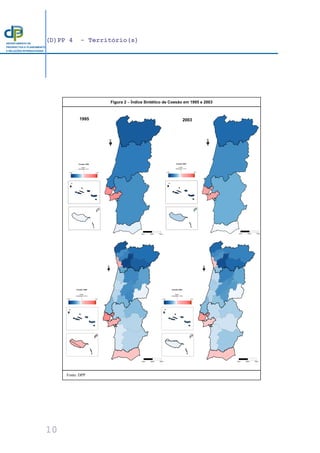 (D)PP 4 - Território(s)
10
DEPARTAMENTO DE
PROSPECTIVA E PLANEAMENTO
E RELAÇÕES INTERNACIONAIS
Ponto
intermédio = 0.74
Coesão 1995
0.48 1.00
0Km 35Km 70Km
Ponto
intermédio = 0.74
Coesão 2003
0.48 1.00
0Km 35Km 70Km
Ponto
intermédio = 0.64
Coesão 1995
0.28 1.00
0Km 35Km 70Km
Ponto
intermédio = 0.64
Coesão 2003
0.28 1.00
0Km 35Km 70Km
Figura 2 − Índice Sintético de Coesão em 1995 e 2003
Fonte: DPP
1995 2003
 