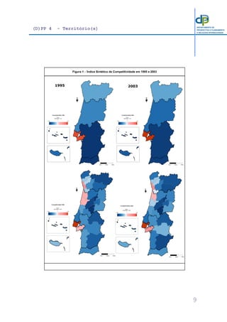 (D)PP 4 - Território(s)
9
DEPARTAMENTO DE
PROSPECTIVA E PLANEAMENTO
E RELAÇÕES INTERNACIONAIS
Ponto
intermédio = 0.74
Competitividade 2003
0.48 1.00
0Km 35Km 70Km
Ponto
intermédio = 0.74
Competitividade 1995
0.48 1.00
0Km 35Km 70Km
1995 2003
Figura 1 − Índice Sintético de Competitividade em 1995 e 2003
Ponto
intermédio = 0.64
Competitividade 1995
0.28 1.00
0Km 35Km 70Km
Ponto
intermédio = 0.64
Competitividade 2003
0.28 1.00
0Km 35Km 70Km
 
