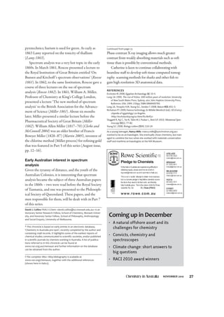 pyrotechnics; barium is used for green. As early as
1863 Lamy reported on the toxicity of thallium
(Lamy 1863).
Spectrum analysis was a very hot topic in the early
1860s. In March 1861, Roscoe presented a lecture to
the Royal Institution of Great Britain entitled ‘On
Bunsen and Kirchoff ’s spectrum observations’ (Roscoe
1861). In 1862, to the same Institution, Roscoe gave a
course of three lectures on the use of spectrum
analysis (Roscoe 1862). In 1861, William A. Miller,
Professor of Chemistry at King’s College London,
presented a lecture ‘The new method of spectrum
analysis’ to the British Association for the Advance-
ment of Science (Miller 1861). About six months
later, Miller presented a similar lecture before the
Pharmaceutical Society of Great Britain (Miller
1862). William Allen Miller (1817–70) (Clerke and
McConnell 2004) was an older brother of Francis
Bowyer Miller (1828–87) (Martin 2005), inventor of
the chlorine method (Miller process) for refining gold
that was featured in Part 5 of this series (August issue,
pp. 12–16).
Early Australian interest in spectrum
analysis
Given the tyranny of distance, and the youth of the
Australian Colonies, it is interesting that spectrum
analysis became the subject of three Australian papers
in the 1860s – two were read before the Royal Society
of Tasmania, and one was presented to the Philosoph-
ical Society of Queensland. These papers, and the
men responsible for them, will be dealt with in Part 7
of this series.
David J. Collins FRACI CChem <david.collins@sci.monash.edu.au> is an
Honorary Senior Research Fellow, School of Chemistry, Monash Univer!
sity, and Honorary Senior Fellow, School of Philosophy, Anthropology
and Social Enquiry, University of Melbourne.
* This chronicle is based on early entries in an electronic database,
‘Chemistry in Australia pre!1900’, recently completed by the author and
containing 1098 records. It highlights some of the earliest reports of
chemical studies communicated to scientific societies, and/or published
in scientific journals by chemists working in Australia. A list of publica!
tions referred to in this chronicle can be found at
www.raci.org.au/chemaust and further information on the database
can be obtained from the author.
† The complete 1860–1869 bibliography is available at
www.raci.org/chemaust, together with the additional references
(shown here in italics).
27NOVEMBER 2010
Phase-contrast X-ray imaging allows much greater
contrast from weakly absorbing materials such as soft
tissue than is possible by conventional methods.
Catherine is keen to continue collaborating with
beamline staff to develop soft tissue computed tomog-
raphy scanning methods for sharks and other fish to
gain high resolution 3D anatomical data.
REFERENCES
Eccleston M. 2008, Egyptian Archaeology 32, 33–5.
Long J.A. 1995, The rise of fishes: 500 million years of evolution. University
of New South Wales Press, Sydney; also John Hopkins University Press,
Baltimore, USA. 1995. 230pp. ISBN 0868400785.
Long J.A., Trinajstic K.M., Young G.C., Senden T. 2008, Nature 453, 651–3.
Nicholson P.T. 2009, Faience technology. In Willeke Wendrich (ed.), UCLA ency-
clopedia of egyptology, Los Angeles.
<http://escholarship.org/uc/item/9cs9x41z>
Sloggett R., Kyi C., Tse N., Tobin M.J., Puskar L., Best S.P. 2010, Vibrational Spec-
troscopy 53(1), 77–82.
Young G.C. 2008, Biology Letters 23(4), 110–14.
As a young teenager, Nancy Mills <nancy.mills@synchrotron.org.au>
wanted to be an archaeologist. She eventually chose chemistry, but man!
aged to combine the two when she worked with materials conservation
staff and maritime archaeologists at the WA Museum.
Continued from page 23
Coming up in December
• A natural offshore asset and its
challenges for chemistry
• Convicts, chemistry and
spectroscopes
• Climate change: short answers to
big questions
• RACI 2010 award winners
 