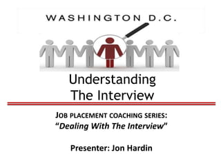 Understanding 
The Interview 
JOB PLACEMENT COACHING SERIES: 
“Dealing With The Interview” 
Presenter: Jon Hardin 
 