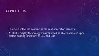 CONCLUSION
• Flexible displays are evolving as the next generation displays.
• As FOLED display technology matures, it will be able to improve upon
certain existing limitations of LCD and LED.
 