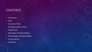 CONTENTS
• Introduction
• OLED
• Structure of OLED
• Working principle of OLED
• Flexible OLED
• Advantages of Flexible displays
• Disadvantages of Flexible displays
• Concept devices
• Conclusion
 