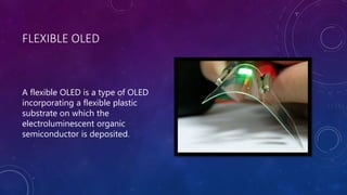 FLEXIBLE OLED
A flexible OLED is a type of OLED
incorporating a flexible plastic
substrate on which the
electroluminescent organic
semiconductor is deposited.
 
