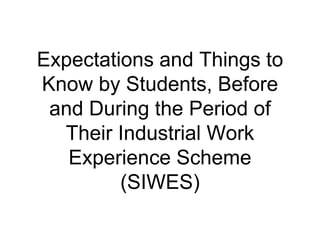 Expectations and Things to
Know by Students, Before
and During the Period of
Their Industrial Work
Experience Scheme
(SIWES)
 
