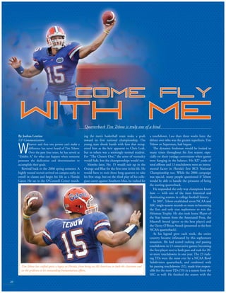 Quarterback Tim Tebow is truly one of a kind
20
By Joshua Lentine
UF Communications
W
hoever said that one person can’t make a
difference has never heard of Tim Tebow.
Over the past four years, he has served as
“Exhibit A” for what can happen when someone
possesses the dedication and determination to
accomplish their goals.
Rewind back to the 2006 spring semester. A
highly touted recruit arrived on campus early, to
enroll in classes and begin his life as a Florida
Gator. He sat in the O’Connell Center watch-
ing the men’s basketball team make a push
toward its first national championship. The
young man shook hands with fans that recog-
nized him as the heir apparent to Chris Leak,
but to others was a seemingly normal student.
For “The Chosen One,” the sense of normalcy
would fade, but the championships would not.
Months later, No. 15 would suit up in the
Orange and Blue for the first time in his life. He
would have to wait three long quarters to take
his first snap, but on the third play of his colle-
giate career against Southern Miss, he rushed for
a touchdown. Less than three weeks later, the
debate over who was the greater superhero, Tim
Tebow or Superman, had begun.
The dynamic freshman would be looked to
many times throughout his first season; espe-
cially on short yardage conversions when games
were hanging in the balance. His 827 yards of
total offense and 13 touchdowns were an instru-
mental factor in Florida’s first BCS National
Championship run. While the 2006 campaign
was special, many people questioned if Tebow
would be able to handle the pressures of being
the starting quarterback.
He responded the only way champions know
how — with one of the most historical and
dominating seasons in college football history.
In 2007, Tebow established seven NCAA and
SEC single-season records en route to becoming
the first and only true sophomore to win the
Heisman Trophy. He also took home Player of
the Year honors from the Associated Press, the
Maxwell Award (given to the best player) and
the Davey O’Brien Award (presented to the best
NCAA quarterback).
As his legend grew each week, the entire
country became infatuated by this sophomore
sensation. He had scored rushing and passing
touchdowns in 13 consecutive games; becoming
the first player ever to both pass and rush for 20-
or-more touchdowns in one year. The 23 rush-
ing TDs were the most ever by a NCAA Bowl
Subdivision quarterback, and combined with
his passing touchdowns (32), made him respon-
sible for the most TDs (55) in a season from the
SEC as well. He finished the season with the
Tim Tebow has crafted quite a legacy at Florida, from being an All-American in both the classroom and
on the gridiron to his outstanding humanitarian efforts.
 