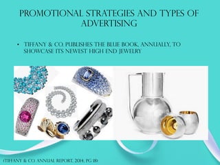 PROMOTIONAL STRATEGIES AND TYPES OF
ADVERTISING
•  tiffany & co. publishes the blue book, annually, to
showcase its newest high end jewelry
	
  
(TIFFANY & co. annual report, 2014, PG 18)
 
