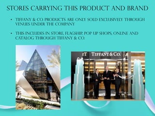 STORES CARRYING THIS PRODUCT AND BRAND
•  Tiffany & co. products are only sold exclusively through
venues under the company
•  This includes in store, flagship, pop up shops, online and
catalog through tiffany & co.
 