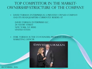 TOP COMPETITOR IN THE MARKET-
OWNERSHIP/STRUCTURE OF THE COMPANY
(bloomberg, 2015)
•  David yurman enterprises is a privately owned company
and its headquarters currently resides at
David yurman enterprises llc.
24 Vestry Street
New York, NY 10013
United States
•  Sybil yurman is the co-founder, president and chief
marketing officer
 