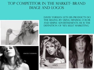 TOP COMPETITOR IN THE MARKET- BRAND
IMAGE AND LOGOS
David yurman lets his products do
the selling by using minimal color
and simple advertisements. He is the
definition of “sex sells” marketing
 
