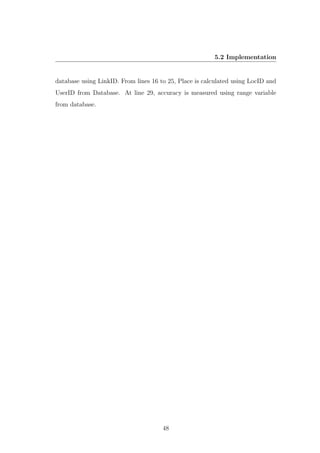 5.2 Implementation
database using LinkID. From lines 16 to 25, Place is calculated using LocID and
UserID from Database. At line 29, accuracy is measured using range variable
from database.
48
 