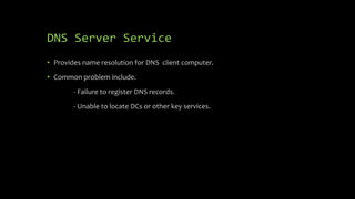 DNS Server Service
• Provides name resolution for DNS client computer.
• Common problem include.
- Failure to register DNS records.
- Unable to locate DCs or other key services.
 