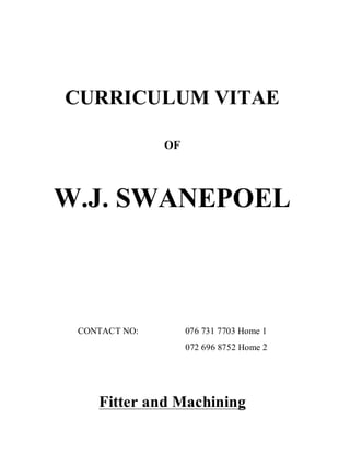 CURRICULUM VITAE
OF
W.J. SWANEPOEL
CONTACT NO: 076 731 7703 Home 1
072 696 8752 Home 2
Fitter and Machining
 