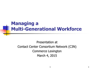 Managing a
Multi-Generational Workforce
Presentation at
Contact Center Consortium Network (C3N)
Commerce Lexington
March 4, 2015
1 1
 