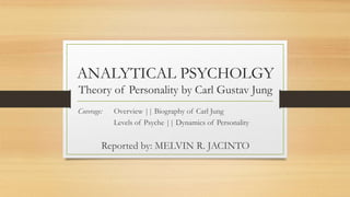 ANALYTICAL PSYCHOLGY
Theory of Personality by Carl Gustav Jung
Coverage: Overview || Biography of Carl Jung
Levels of Psyche || Dynamics of Personality
Reported by: MELVIN R. JACINTO
 