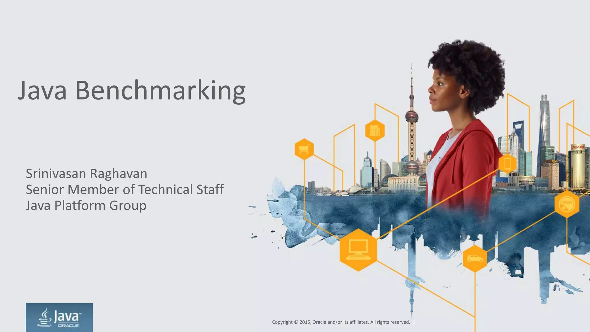 Java Benchmarking
Srinivasan Raghavan
Senior Member of Technical Staff
Java Platform Group
Copyright © 2015, Oracle and/or its affiliates. All rights reserved. |
 