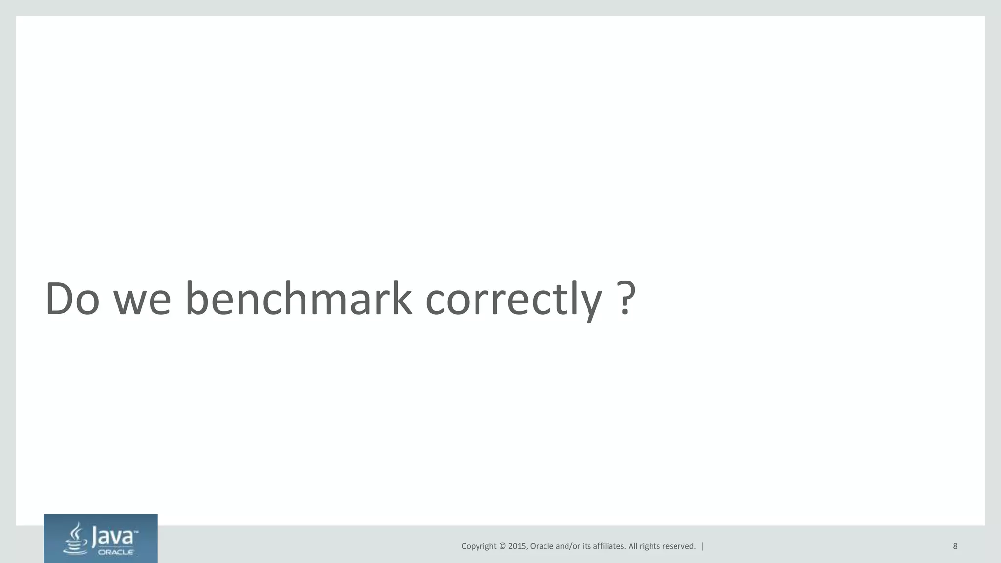 Copyright © 2015, Oracle and/or its affiliates. All rights reserved. |
Do we benchmark correctly ?
8
 