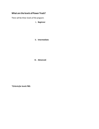 What are the levels of Power Track?
There will be three levels of the program:
i. Beginner
ii. Intermediate
iii. Advanced
*Criteria for levels TBD.
 