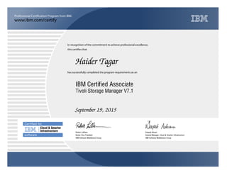 www.ibm.com/certify
Professional Certification Program from IBM.
In recognition of the commitment to achieve professional excellence,
this certifies that
has successfully completed the program requirements as an
Certiﬁed for
Cloud & Smarter
Infrastructure
software
Haider Tagar
Y
IBM Software Middleware Group
IBM Certified Associate
Deepak Advani
September 19, 2015
General Manager, Cloud & Smarter Infrastructure
I
IBM Software Middleware Group
Robert LeBlanc
Tivoli Storage Manager V7.1
Senior Vice President
 