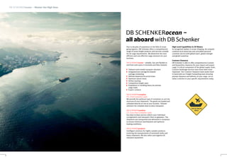 DB SCHENKERocean – Master the High Seas
6
Due to decades of experience in the field of ocean
going logistics, DB Schenker offers a comprehensive
range of ocean freight products and services suitable
for all cargo requirements. We determine the most
efficient and cost-effective cargo solutions for your
business.
DB SCHENKERocean – reliable, fast and flexible to
and from main ports in Australia and New Zealand:
Tailored multi-modal transport solutions
Integrated pre-carriage & onwards
carriage scheduling
Defined departure & arrival times
Optimum transit times
Online tracking
Competitive freight rates
Experience in handling heavy & oversize
cargo loads
Expert contacts
DB SCHENKERcomplete
FCL (Full Container Load)
We provide the optimum type of containers to suit the
structure of your shipments. The goods are loaded and
unloaded directly on site at your location. Tailored
solutions for complete door-to-door transports.
DB SCHENKERcombine
LCL (Less than Container Load)
Our door-to-door service collects your individual
consignments and transports them to gateways. The
shipments are transported and delivered in containers
to ensure minimum transhipment and optimum
loading conditions.
DB SCHENKERprojects
Intelligent solutions for highly complex products
involving the transportation of extremely bulky and
heavy shipments. We also select and organise all
transport equipment.
High Level Capabilities In All Waters
As recognised leaders in ocean shipping, we uniquely
combine local know-how and unrivalled personal
customer service with global reach, global strength
and global expertise.
Customs Clearance
DB Schenker is able to offer comprehensive Customs
and Quarantine clearance for your import and export
cargo. A critical component of the global supply chain,
Customs brokerage services have never been more
important. Our Customs Clearance team works hand
in hand with our Freight Forwarding team ensuring
prompt clearance and delivery of your cargo. Let us
tailor a solution to your specific requirements today.
DB SCHENKERocean –
all aboard with DB Schenker
7
 