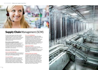 For your complex supply chain needs, we offer
comprehensive support services in the global
exchange of goods - not only in land, air and ocean
freight operations, but also in all the associated
logistics services including warehousing and
value-added activities.
We can help you prepare for growth
DB Schenker leverages its local and international
knowledge and vertical market experience to
review your existing supply chain. We identify areas
of improvement with cost and time efficiency in
your design to better meet the current and future
requirements of your business.
DB Schenker’s SCM services include:
DB SCHENKERscm diagnostics
Global consulting services which include analysis of
supply chains, organisational alignment workshops
and, supply chain modelling and design.
DB SCHENKERsource
Customised solutions to effectively manage your
product collection and deliver to manufacturer.
Services include procurement management, local
warehouse receipt, product count and quality
checking, product rework for domestic markets
and vendor/supplier managed inventory programs.
DB SCHENKERdistribution
Effectively manages your supply chain design
through global and local capabilities. DB Schenker
encompasses the entire supply chain from
manufacturer to end user. The solution leverages
our sophisticated international and domestic
transport capabilities with dynamic inventory
positioning and management to implement a cost-
effective global supply chain, ensuring on-time
product supply to your customer.
Supply Chain Visibility
DB Schenker’s services can span the entire
supply chain from manufacturer to your end user.
Through central management of all
these services, DB Schenker can provide you with
full visibility of key milestones throughout the
supply chain.
Domestic Supply Chain Visibility
In Australia our sophisticated warehouse
management systems offer fully integrated EDI
interfaces; simple, low cost, real-time online
web performance and inventory reporting. This
provides you with full visibility of key delivery
milestones including receipt of product into
warehouse, inventory at each warehouse, order
receipt, order despatch and order delivery via
electronic Confirmation of Delivery (COD) and
paper based Proof of Delivery (POD).
Supply Chain Management (SCM)
DB SCHENKER – Make your supply chain flow
10 11
 