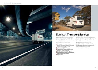 DB SCHENKER – On-Time Deliveries
16
With more than 45 years experience in providing
domestic road transport throughout Australia and
New Zealand, DB Schenker takes pride in delivering
efficient and personalised services to you.
Our domestic transport services include:
Australia & New Zealand wide distribution including
interstate (Inter island) & intrastate (Intra island)
road/rail express for pallets & parcels
Linehaul services (FTL/LTL)
Dedicated vehicle & courier services
Local metropolitan parcel & pallet pick-ups &
deliveries in all major capital cities
Airfreight - next flight, overnight, off-peak
Specialised transport services including sensitive
freight & oversize cargo movement
Reverse Logistics
As a leading domestic transport provider, DB Schenker
is continually providing and introducing ultramodern
facilities and technologies throughout Australia and
New Zealand.
With DB Schenker’s real time track and trace
systems and state-of-the-art technology, you have
the ability to access the status of your consignments
24/7. DB Schenker can provide a comprehensive and
reliable service that meets all your needs.
Domestic Transport Services
17
 