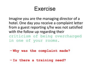 Exercise
Imagine you are the managing director of a
hotel. One day you receive a complaint letter
from a guest reporting s...