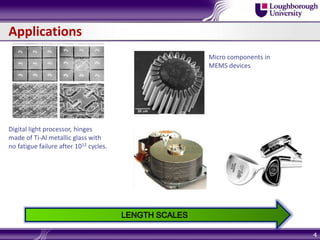 Applications
4
Digital light processor, hinges
made of Ti-Al metallic glass with
no fatigue failure after 1012 cycles.
Micro components in
MEMS devices
LENGTH SCALES
 
