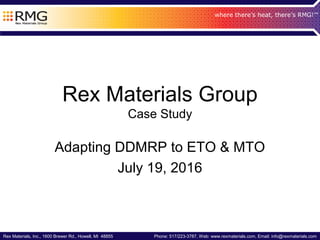 Rex Materials, Inc., 1600 Brewer Rd., Howell, MI 48855 Phone: 517/223-3787, Web: www.rexmaterials.com, Email: info@rexmaterials.com
Rex Materials Group
Case Study
Adapting DDMRP to ETO & MTO
July 19, 2016
 