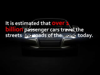 It is estimated that over 1
billion passenger cars travel the
streets and roads of the world today.
 