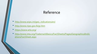 Reference
• http://www.wipo.int/geo_indications/en/
• http://www.nipo.gov.lk/gi.htm
• https://www.wto.org/
• http://www.inta.org/TrademarkBasics/FactSheets/Pages/GeographicalIndic
ationsFactSheet.aspx
 