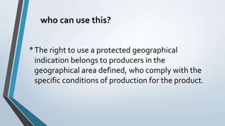 who can use this?
•The right to use a protected geographical
indication belongs to producers in the
geographical area defined, who comply with the
specific conditions of production for the product.
 