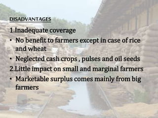 DISADVANTAGES
1.Inadequate coverage
• No benefit to farmers except in case of rice
and wheat
• Neglected cash crops , pulses and oil seeds
2.Little impact on small and marginal farmers
• Marketable surplus comes mainly from big
farmers
 