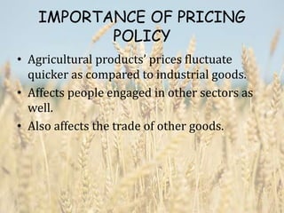 IMPORTANCE OF PRICING
POLICY
• Agricultural products’ prices fluctuate
quicker as compared to industrial goods.
• Affects people engaged in other sectors as
well.
• Also affects the trade of other goods.
 
