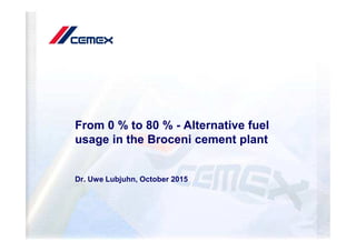 From 0 % to 80 % - Alternative fuelFrom 0 % to 80 % - Alternative fuel
usage in the Broceni cement plant
Dr. Uwe Lubjuhn, October 2015
 