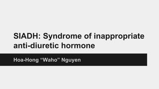 SIADH: Syndrome of inappropriate
anti-diuretic hormone
Hoa-Hong “Waho” Nguyen
 